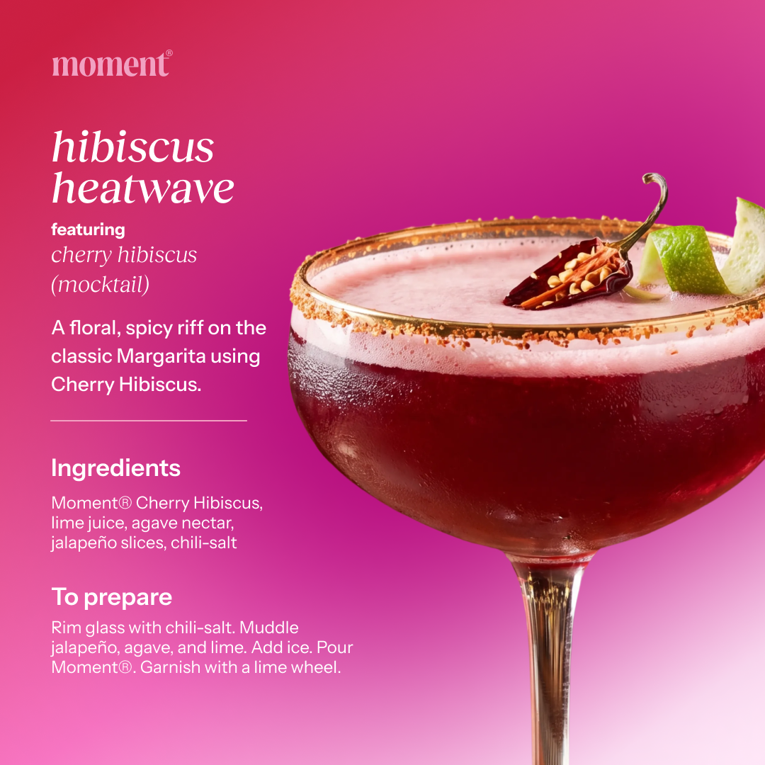 Recipe name: hibiscus heatwave
One line description: A floral, spicy riff on the classic Margarita using Cherry Hibiscus.
Featured Moment SKU: cherry hibiscus (mocktail)
Ingredients: Moment® Cherry Hibiscus, lime juice, agave nectar, jalapeño slices, chili-salt
Numbered prep steps: Rim glass with chili-salt. Muddle jalapeño, agave, and lime. Add ice. Pour Moment®. Garnish with a lime wheel.